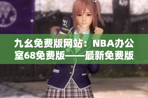九幺免費版網(wǎng)站：NBA辦公室68免費版——最新免費版NBA辦公室68網(wǎng)站全站介紹