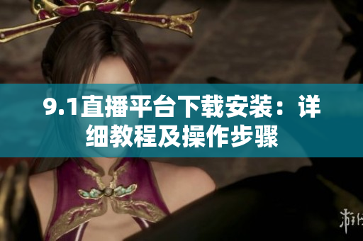 9.1直播平臺下載安裝：詳細(xì)教程及操作步驟