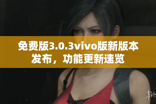 免費(fèi)版3.0.3vivo版新版本發(fā)布，功能更新速覽