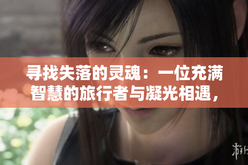 尋找失落的靈魂：一位充滿智慧的旅行者與凝光相遇，用嘴傳承旅行者的征途啟示