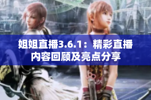 姐姐直播3.6.1：精彩直播內(nèi)容回顧及亮點(diǎn)分享