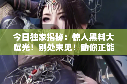 今日獨(dú)家揭秘：驚人黑料大曝光！別處未見(jiàn)！助你正能量爆發(fā)！