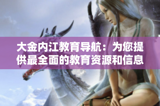 大金內(nèi)江教育導(dǎo)航：為您提供最全面的教育資源和信息