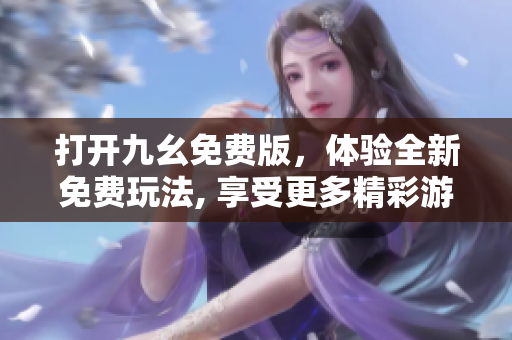 打開九幺免費版，體驗全新免費玩法, 享受更多精彩游戲, 全新體驗一觸即達