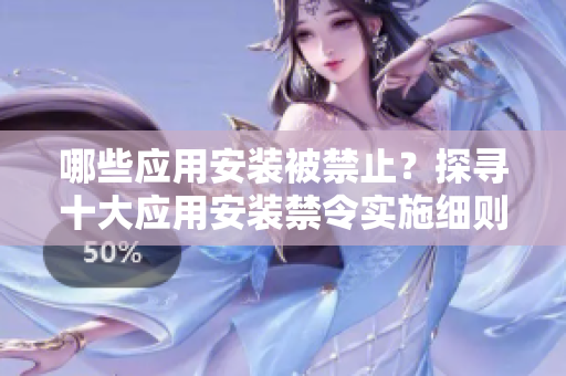 哪些應(yīng)用安裝被禁止？探尋十大應(yīng)用安裝禁令實施細(xì)則
