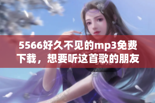 5566好久不見的mp3免費(fèi)下載，想要聽這首歌的朋友可以發(fā)我站內(nèi)信。