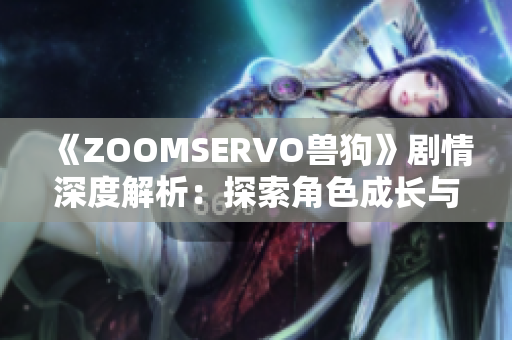 《ZOOMSERVO獸狗》劇情深度解析：探索角色成長與情感糾葛