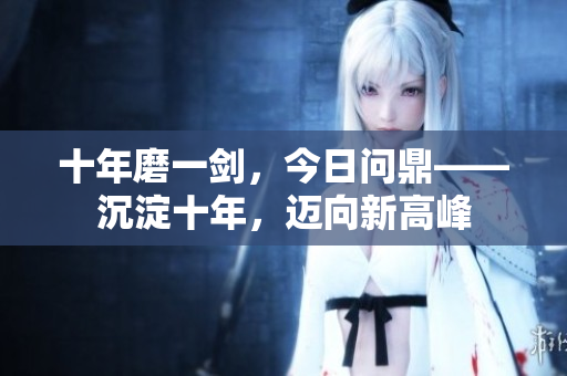 十年磨一劍，今日問鼎——沉淀十年，邁向新高峰