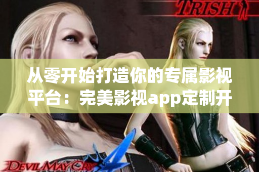 從零開始打造你的專屬影視平臺：完美影視app定制開發(fā)指南