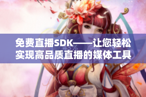 免費(fèi)直播SDK——讓您輕松實(shí)現(xiàn)高品質(zhì)直播的媒體工具