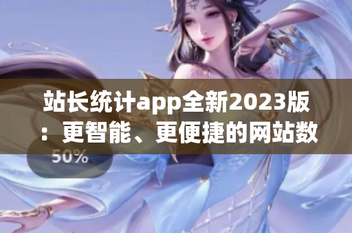 站長統(tǒng)計app全新2023版：更智能、更便捷的網(wǎng)站數(shù)據(jù)分析利器