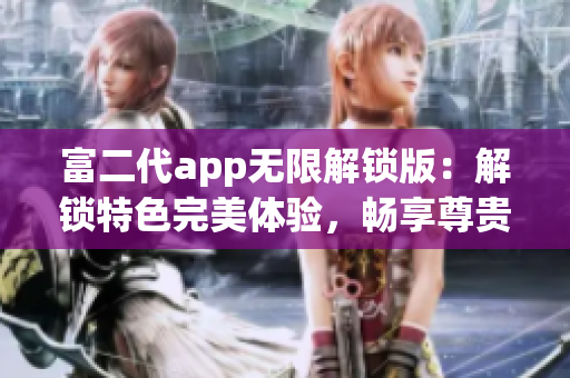 富二代app無限解鎖版：解鎖特色完美體驗，暢享尊貴服務(wù)