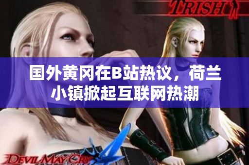 國外黃岡在B站熱議，荷蘭小鎮(zhèn)掀起互聯(lián)網(wǎng)熱潮