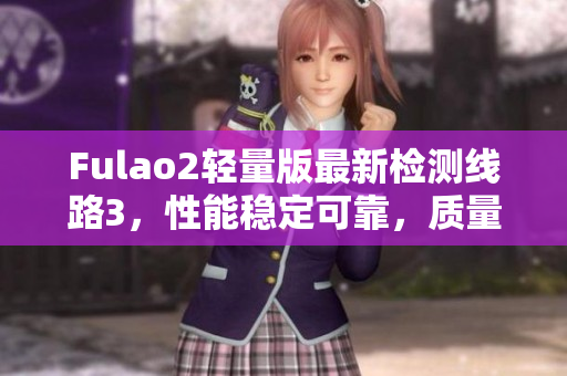 Fulao2輕量版最新檢測線路3，性能穩(wěn)定可靠，質(zhì)量有保證