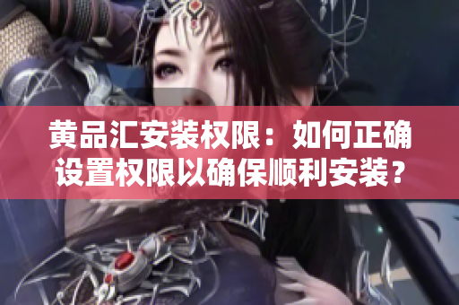 黃品匯安裝權(quán)限：如何正確設(shè)置權(quán)限以確保順利安裝？