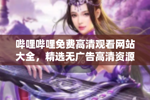 嗶哩嗶哩免費(fèi)高清觀看網(wǎng)站大全，精選無廣告高清資源