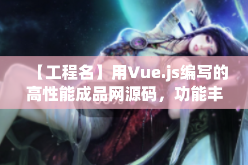 【工程名】用Vue.js編寫的高性能成品網(wǎng)源碼，功能豐富且易于定制
