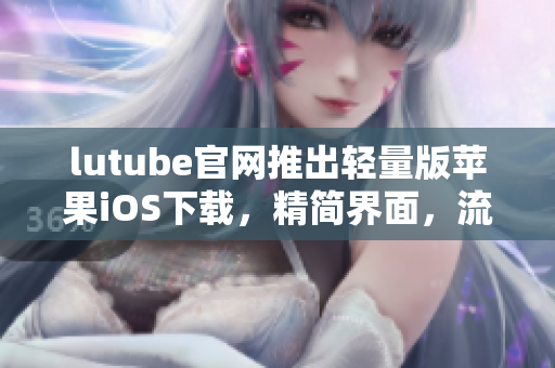 lutube官網(wǎng)推出輕量版蘋果iOS下載，精簡(jiǎn)界面，流暢體驗(yàn)