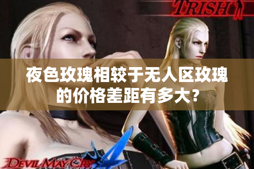 夜色玫瑰相較于無人區(qū)玫瑰的價(jià)格差距有多大？