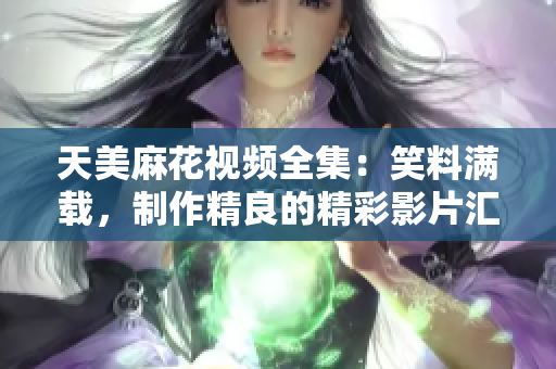 天美麻花視頻全集：笑料滿載，制作精良的精彩影片匯總