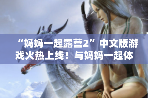 “媽媽一起露營2”中文版游戲火熱上線！與媽媽一起體驗(yàn)樂趣無窮的露營生活！