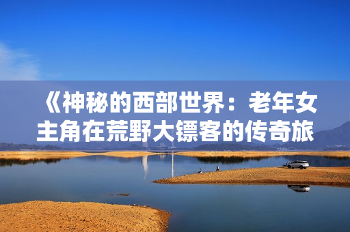 《神秘的西部世界：老年女主角在荒野大鏢客的傳奇旅程》
