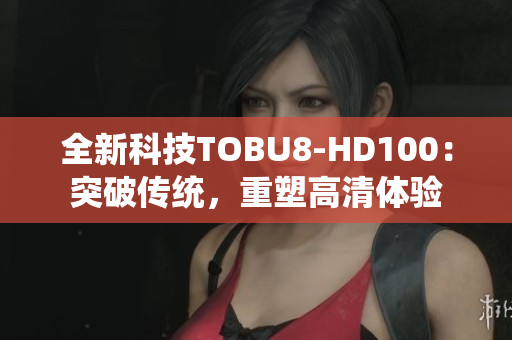 全新科技TOBU8-HD100：突破傳統(tǒng)，重塑高清體驗(yàn)