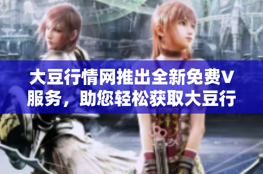 大豆行情網(wǎng)推出全新免費(fèi)V服務(wù)，助您輕松獲取大豆行情動(dòng)態(tài)