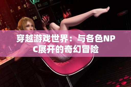 穿越游戲世界：與各色NPC展開的奇幻冒險