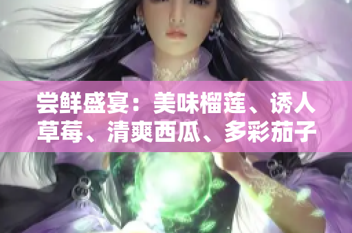 嘗鮮盛宴：美味榴蓮、誘人草莓、清爽西瓜、多彩茄子、嬌嫩黃瓜~享口腹之歡