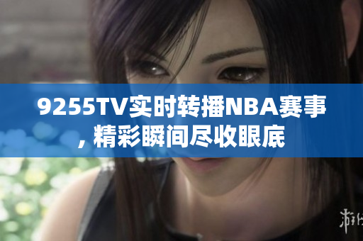 9255TV實時轉(zhuǎn)播NBA賽事, 精彩瞬間盡收眼底