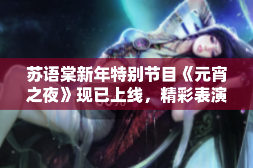蘇語棠新年特別節(jié)目《元宵之夜》現(xiàn)已上線，精彩表演不容錯過
