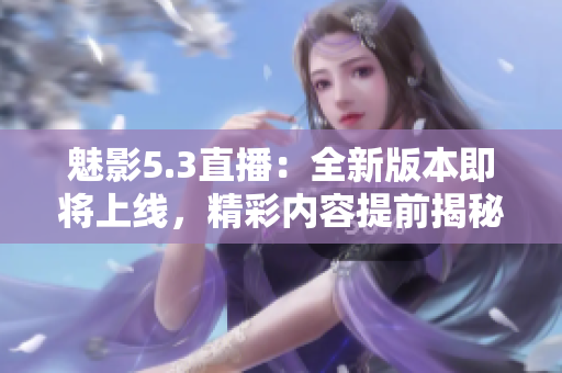 魅影5.3直播：全新版本即將上線，精彩內(nèi)容提前揭秘