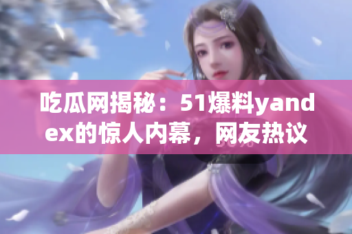 吃瓜網(wǎng)揭秘：51爆料yandex的驚人內(nèi)幕，網(wǎng)友熱議達(dá)到高潮