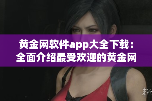 黃金網(wǎng)軟件app大全下載：全面介紹最受歡迎的黃金網(wǎng)應(yīng)用程序
