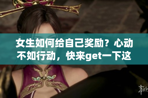 女生如何給自己獎(jiǎng)勵(lì)？心動(dòng)不如行動(dòng)，快來(lái)get一下這份奢華自我獎(jiǎng)勵(lì)指南!