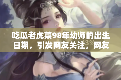 吃瓜老虎菜98年幼師的出生日期，引發(fā)網(wǎng)友關(guān)注，網(wǎng)友熱議線索揭秘
