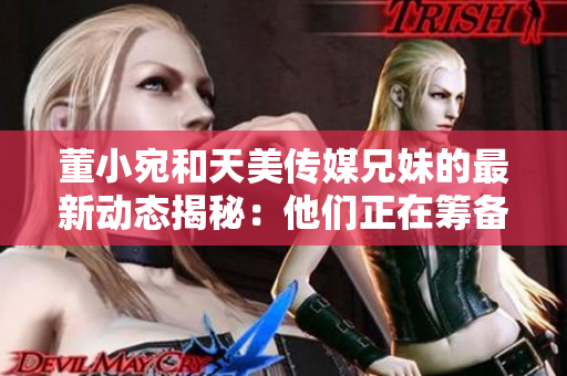 董小宛和天美傳媒兄妹的最新動(dòng)態(tài)揭秘：他們正在籌備一部史詩(shī)級(jí)電影？