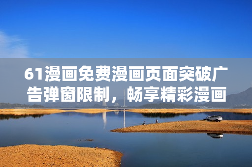 61漫畫免費(fèi)漫畫頁面突破廣告彈窗限制，暢享精彩漫畫閱讀體驗(yàn)