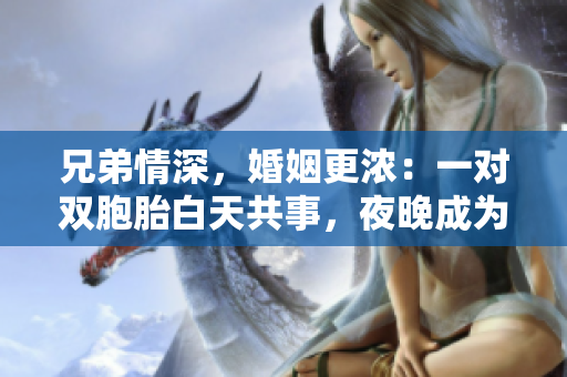 兄弟情深，婚姻更濃：一對(duì)雙胞胎白天共事，夜晚成為夫妻。