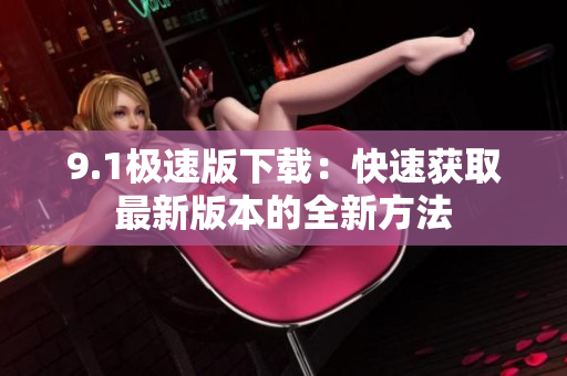9.1極速版下載：快速獲取最新版本的全新方法