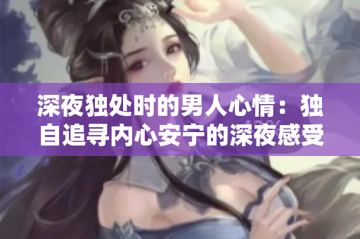 深夜獨(dú)處時(shí)的男人心情：獨(dú)自追尋內(nèi)心安寧的深夜感受