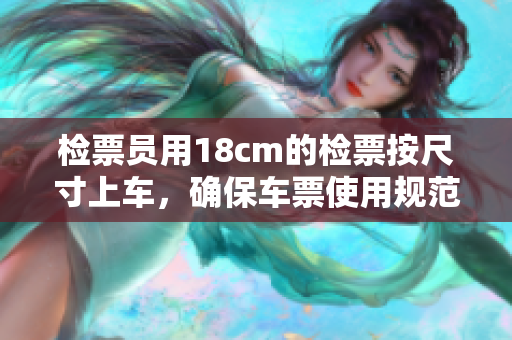 檢票員用18cm的檢票按尺寸上車，確保車票使用規(guī)范