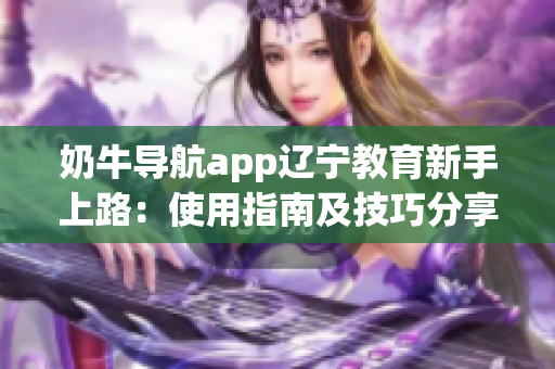 奶牛導(dǎo)航app遼寧教育新手上路：使用指南及技巧分享