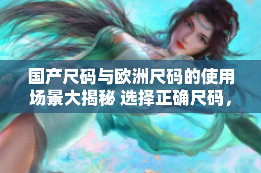 國產(chǎn)尺碼與歐洲尺碼的使用場景大揭秘 選擇正確尺碼，輕松穿著自信