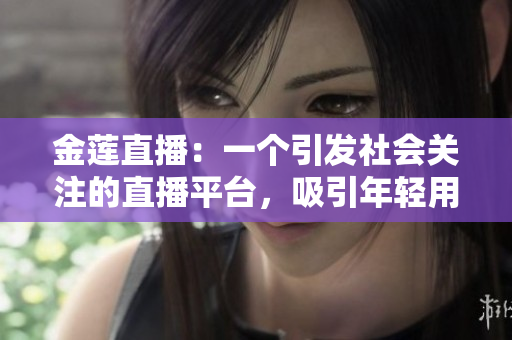 金蓮直播：一個(gè)引發(fā)社會(huì)關(guān)注的直播平臺(tái)，吸引年輕用戶的熱點(diǎn)話題