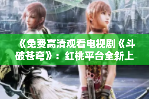 《免費(fèi)高清觀看電視劇《斗破蒼穹》：紅桃平臺(tái)全新上線，精彩劇集盡在觀影間》