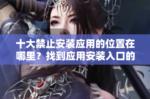 十大禁止安裝應(yīng)用的位置在哪里？找到應(yīng)用安裝入口的最新指南