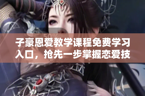 子豪恩愛教學(xué)課程免費學(xué)習(xí)入口，搶先一步掌握戀愛技巧