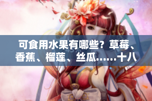 可食用水果有哪些？草莓、香蕉、榴蓮、絲瓜……十八歲可否吃？